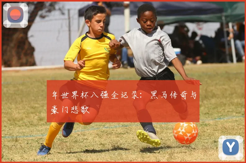 年世界杯八强全记录：黑马传奇与豪门悲歌