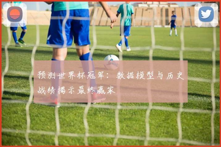 预测世界杯冠军：数据模型与历史战绩揭示最终赢家