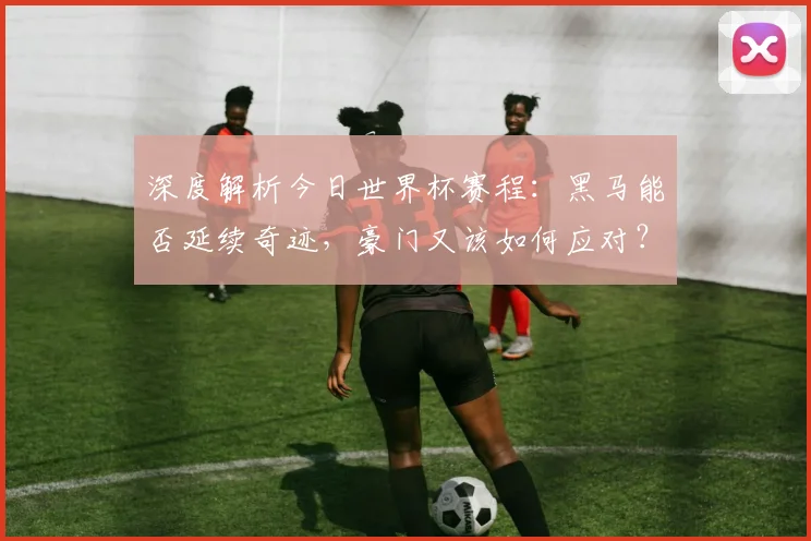 深度解析今日世界杯赛程：黑马能否延续奇迹，豪门又该如何应对？