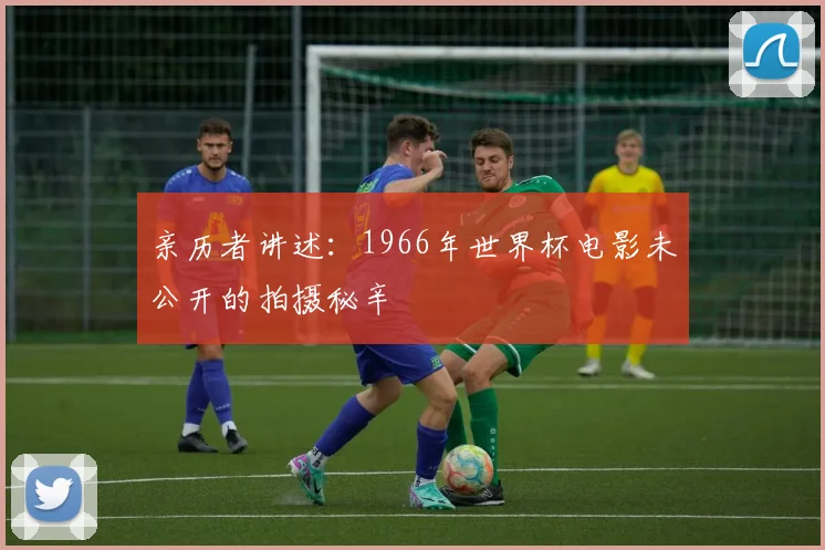 亲历者讲述：1966年世界杯电影未公开的拍摄秘辛