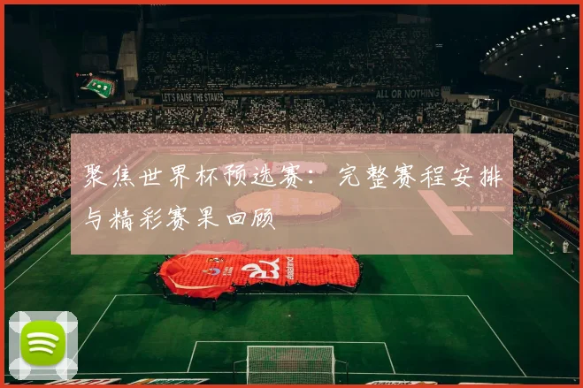 聚焦世界杯预选赛：完整赛程安排与精彩赛果回顾