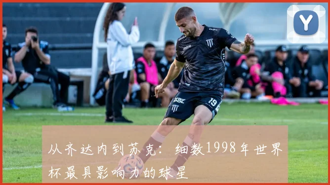 从齐达内到苏克：细数1998年世界杯最具影响力的球星