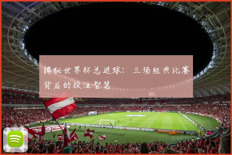 揭秘世界杯总进球：三场经典比赛背后的投注智慧