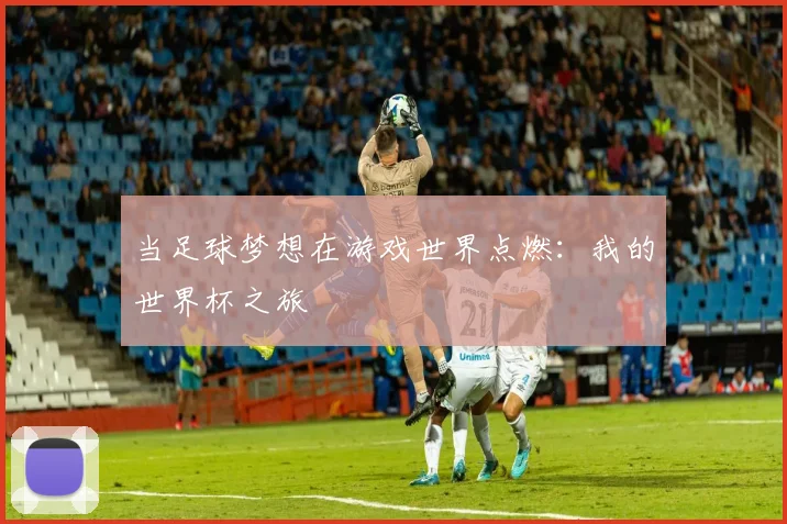 当足球梦想在游戏世界点燃：我的世界杯之旅