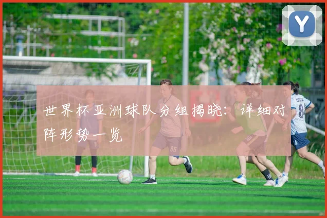 世界杯亚洲球队分组揭晓：详细对阵形势一览