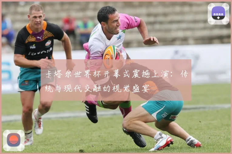 卡塔尔世界杯开幕式震撼上演：传统与现代交融的视觉盛宴