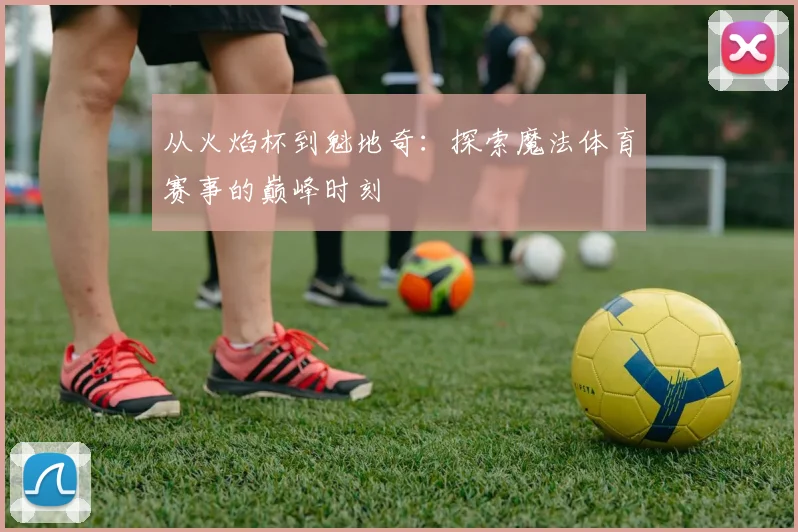 从火焰杯到魁地奇：探索魔法体育赛事的巅峰时刻