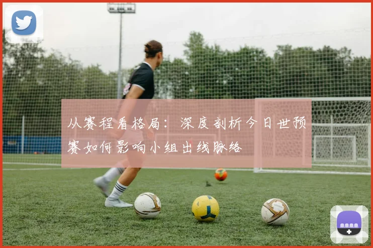 从赛程看格局：深度剖析今日世预赛如何影响小组出线脉络