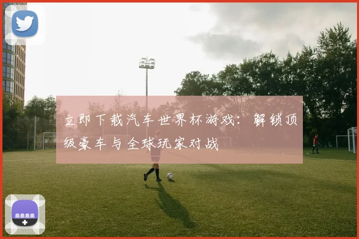 立即下载汽车世界杯游戏：解锁顶级豪车与全球玩家对战