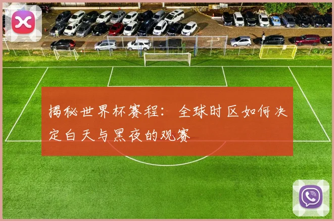 揭秘世界杯赛程：全球时区如何决定白天与黑夜的观赛