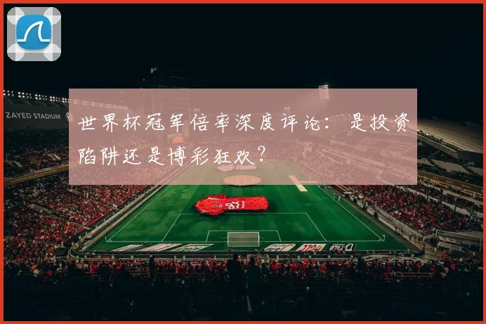世界杯冠军倍率深度评论：是投资陷阱还是博彩狂欢？