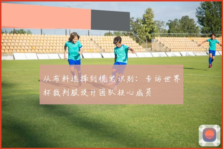 从布料选择到视觉识别：专访世界杯裁判服设计团队核心成员