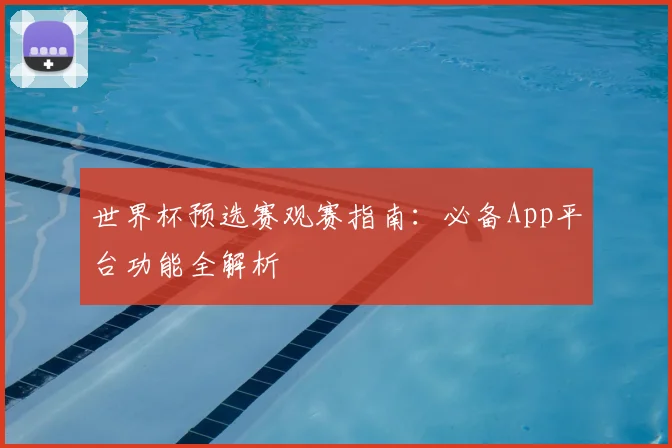 世界杯预选赛观赛指南:必备App平台功能全解析