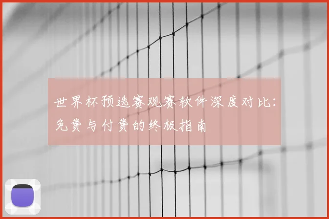 世界杯预选赛观赛软件深度对比:免费与付费的终极指南