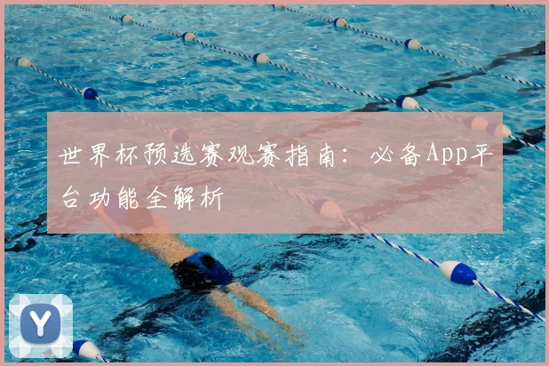 世界杯预选赛观赛指南：必备App平台功能全解析