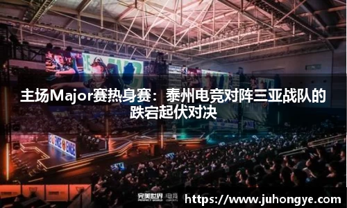 主场Major赛热身赛：泰州电竞对阵三亚战队的跌宕起伏对决