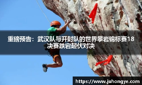 重磅预告：武汉队与开封队的世界攀岩锦标赛18决赛跌宕起伏对决