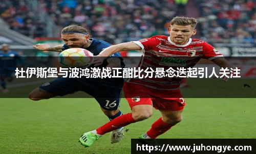 杜伊斯堡与波鸿激战正酣比分悬念迭起引人关注